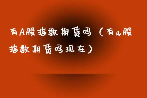 有A股指数期货吗（有a股指数期货吗现在）_https://www.yunyouns.com_恒生指数_第1张