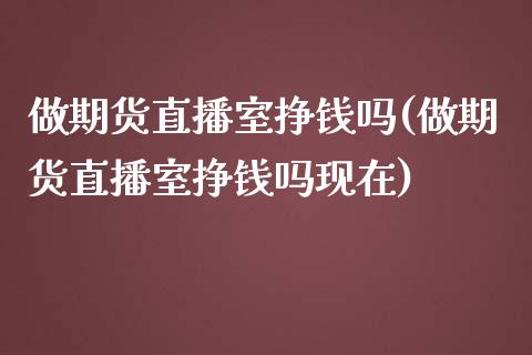 做期货直播室挣钱吗(做期货直播室挣钱吗现在)_https://www.yunyouns.com_期货行情_第1张