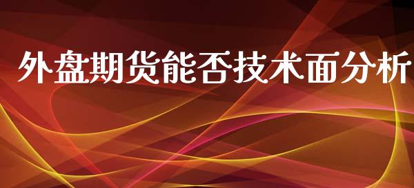 外盘期货能否技术面分析_https://www.yunyouns.com_期货直播_第1张