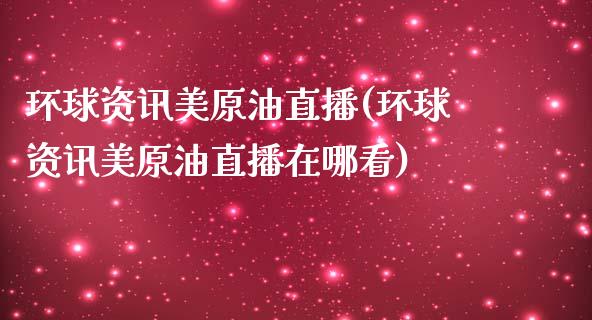 环球资讯美原油直播(环球资讯美原油直播在哪看)_https://www.yunyouns.com_期货行情_第1张