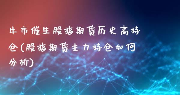 牛市催生股指期货历史高持仓(股指期货主力持仓如何分析)_https://www.yunyouns.com_股指期货_第1张