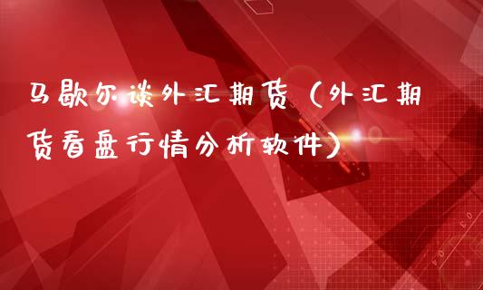 马歇尔谈外汇期货（外汇期货看盘行情分析软件）_https://www.yunyouns.com_期货行情_第1张