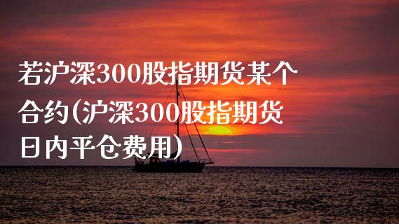 若沪深300股指期货某个合约(沪深300股指期货日内平仓费用)_https://www.yunyouns.com_期货行情_第1张