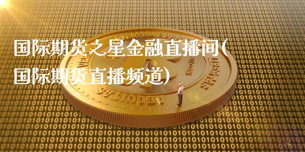 国际期货之星金融直播间(国际期货直播频道)_https://www.yunyouns.com_股指期货_第1张