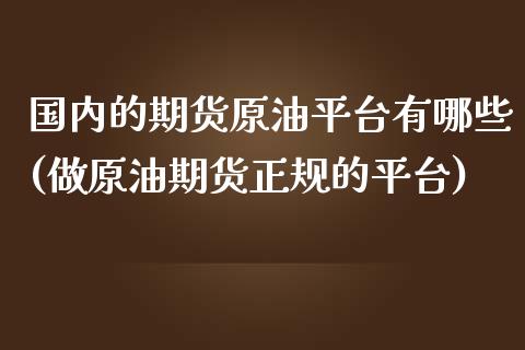 国内的期货原油平台有哪些(做原油期货正规的平台)_https://www.yunyouns.com_期货行情_第1张