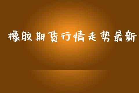 橡胶期货行情走势最新_https://www.yunyouns.com_期货行情_第1张