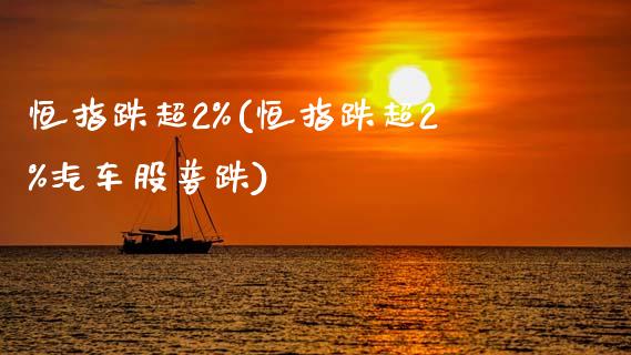 恒指跌超2%(恒指跌超2%汽车股普跌)_https://www.yunyouns.com_期货直播_第1张