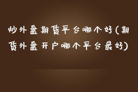 炒外盘期货平台哪个好(期货外盘开户哪个平台最好)_https://www.yunyouns.com_期货行情_第1张