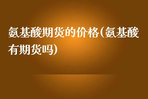 氨基酸期货的价格(氨基酸有期货吗)_https://www.yunyouns.com_期货直播_第1张