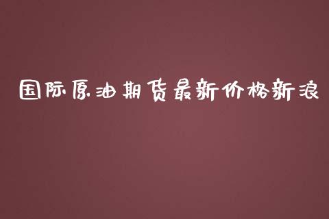 国际原油期货最新价格新浪_https://www.yunyouns.com_期货直播_第1张