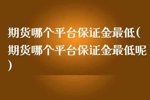 期货哪个平台保证金最低(期货哪个平台保证金最低呢)_https://www.yunyouns.com_股指期货_第1张