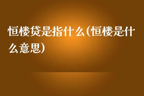 恒楼贷是指什么(恒楼是什么意思)_https://www.yunyouns.com_期货行情_第1张