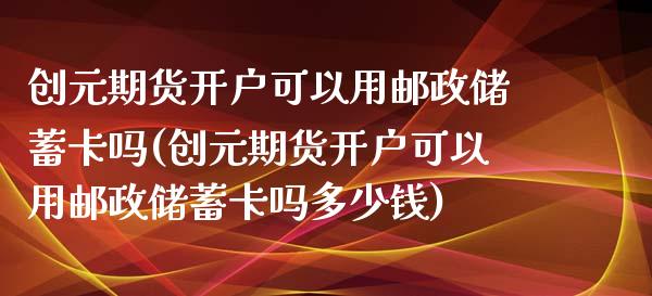 创元期货开户可以用邮政储蓄卡吗(创元期货开户可以用邮政储蓄卡吗多少钱)_https://www.yunyouns.com_股指期货_第1张