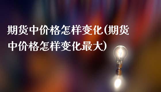 期货中价格怎样变化(期货中价格怎样变化最大)_https://www.yunyouns.com_期货行情_第1张