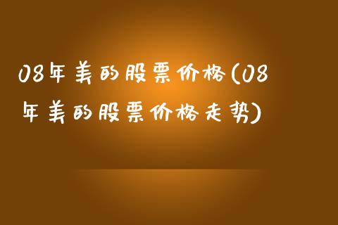 08年美的股票价格(08年美的股票价格走势)_https://www.yunyouns.com_期货行情_第1张