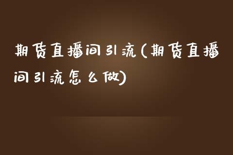 期货直播间引流(期货直播间引流怎么做)_https://www.yunyouns.com_期货直播_第1张