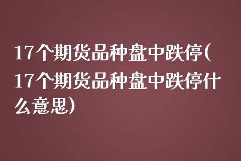 17个期货品种盘中跌停(17个期货品种盘中跌停什么意思)_https://www.yunyouns.com_期货直播_第1张