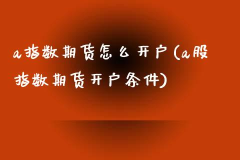 a指数期货怎么开户(a股指数期货开户条件)_https://www.yunyouns.com_期货行情_第1张