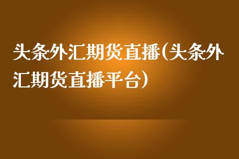 头条外汇期货直播(头条外汇期货直播平台)_https://www.yunyouns.com_股指期货_第1张