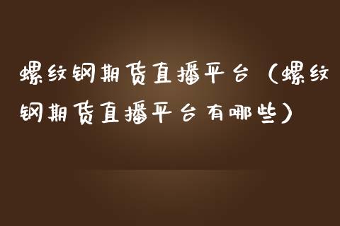 螺纹钢期货直播平台（螺纹钢期货直播平台有哪些）_https://www.yunyouns.com_期货行情_第1张