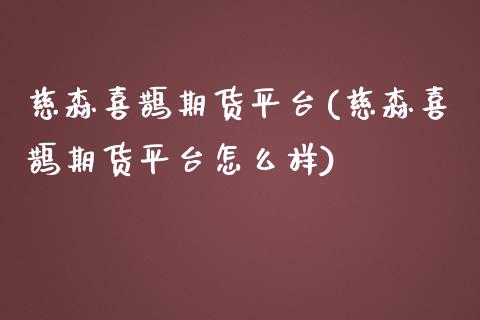 慈森喜鹊期货平台(慈森喜鹊期货平台怎么样)_https://www.yunyouns.com_期货行情_第1张