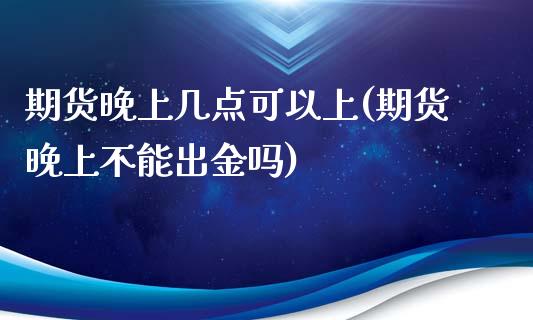 期货晚上几点可以上(期货晚上不能出金吗)_https://www.yunyouns.com_期货行情_第1张