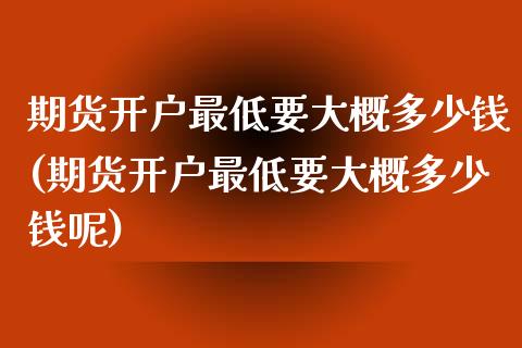 期货开户最低要大概多少钱(期货开户最低要大概多少钱呢)_https://www.yunyouns.com_股指期货_第1张