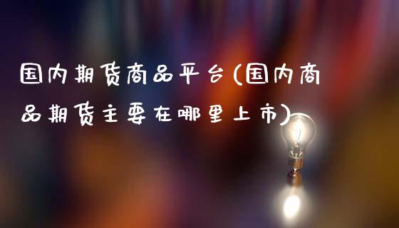 国内期货商品平台(国内商品期货主要在哪里上市)_https://www.yunyouns.com_期货行情_第1张