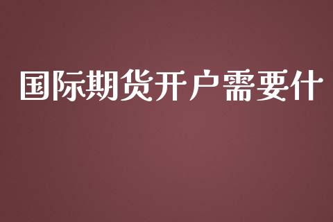 国际期货开户需要什_https://www.yunyouns.com_股指期货_第1张