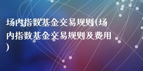 场内指数基金交易规则(场内指数基金交易规则及费用)_https://www.yunyouns.com_股指期货_第1张