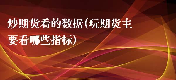 炒期货看的数据(玩期货主要看哪些指标)_https://www.yunyouns.com_期货行情_第1张