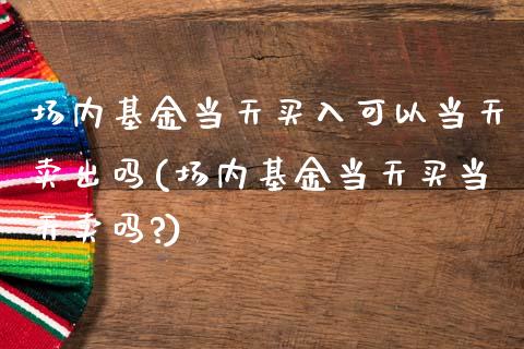 场内基金当天买入可以当天卖出吗(场内基金当天买当天卖吗?)_https://www.yunyouns.com_股指期货_第1张