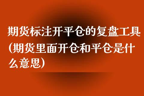 期货标注开平仓的复盘工具(期货里面开仓和平仓是什么意思)_https://www.yunyouns.com_期货行情_第1张