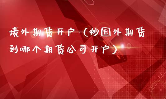 境外期货开户（炒国外期货到哪个期货公司开户）_https://www.yunyouns.com_期货行情_第1张