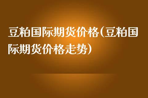 豆粕国际期货价格(豆粕国际期货价格走势)_https://www.yunyouns.com_期货行情_第1张