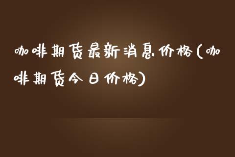 咖啡期货最新消息价格(咖啡期货今日价格)_https://www.yunyouns.com_期货行情_第1张