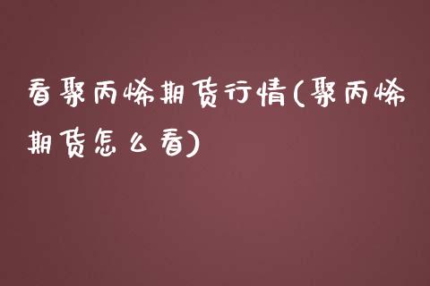 看聚丙烯期货行情(聚丙烯期货怎么看)_https://www.yunyouns.com_期货行情_第1张