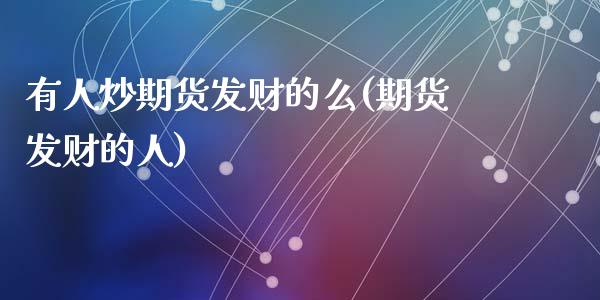 有人炒期货发财的么(期货发财的人)_https://www.yunyouns.com_期货行情_第1张