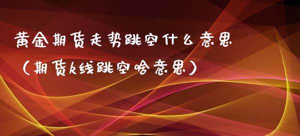 黄金期货走势跳空什么意思（期货k线跳空啥意思）_https://www.yunyouns.com_期货直播_第1张