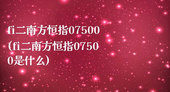 fi二南方恒指07500(fi二南方恒指07500是什么)_https://www.yunyouns.com_期货行情_第1张