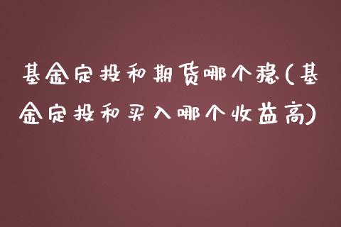 基金定投和期货哪个稳(基金定投和买入哪个收益高)_https://www.yunyouns.com_股指期货_第1张