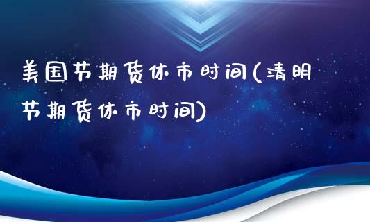 美国节期货休市时间(清明节期货休市时间)_https://www.yunyouns.com_期货行情_第1张