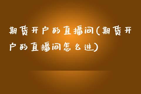 期货开户的直播间(期货开户的直播间怎么进)_https://www.yunyouns.com_期货直播_第1张