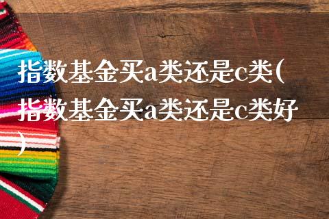 指数基金买a类还是c类(指数基金买a类还是c类好)_https://www.yunyouns.com_期货行情_第1张