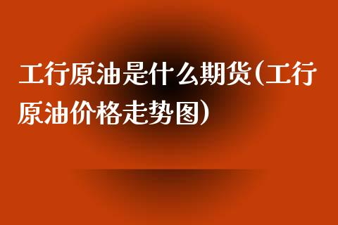 工行原油是什么期货(工行原油价格走势图)_https://www.yunyouns.com_股指期货_第1张