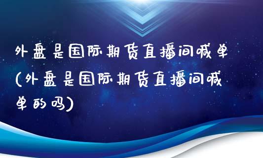 外盘是国际期货直播间喊单(外盘是国际期货直播间喊单的吗)_https://www.yunyouns.com_期货直播_第1张