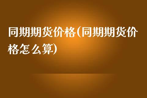 同期期货价格(同期期货价格怎么算)_https://www.yunyouns.com_期货直播_第1张