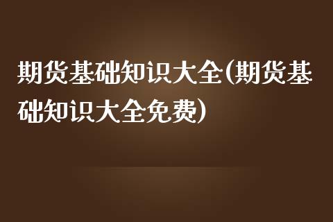 期货基础知识大全(期货基础知识大全免费)_https://www.yunyouns.com_股指期货_第1张