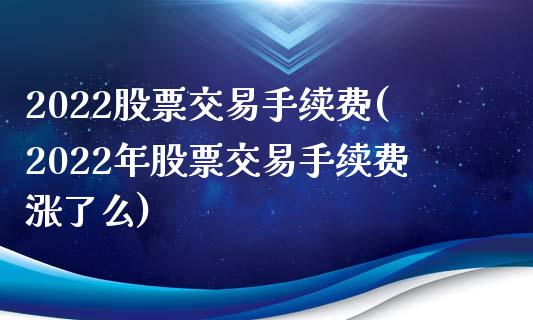 2022股票交易手续费(2022年股票交易手续费涨了么)_https://www.yunyouns.com_期货行情_第1张