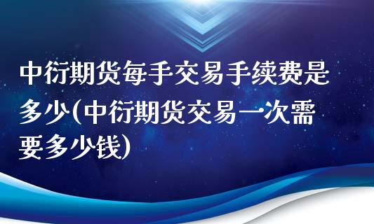 中衍期货每手交易手续费是多少(中衍期货交易一次需要多少钱)_https://www.yunyouns.com_期货行情_第1张